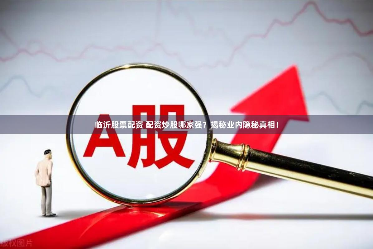 临沂股票配资 配资炒股哪家强？揭秘业内隐秘真相！