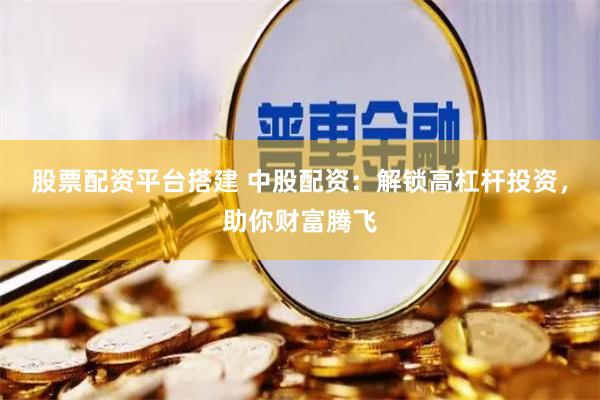 股票配资平台搭建 中股配资：解锁高杠杆投资，助你财富腾飞