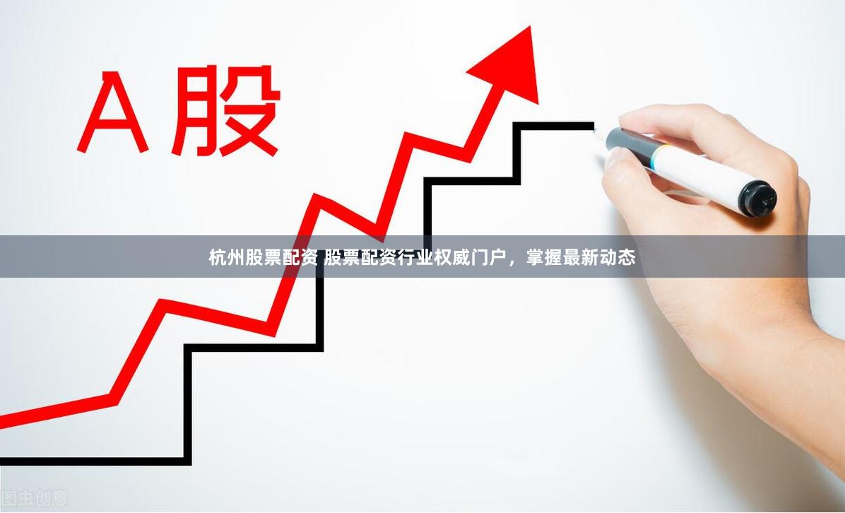 杭州股票配资 股票配资行业权威门户，掌握最新动态