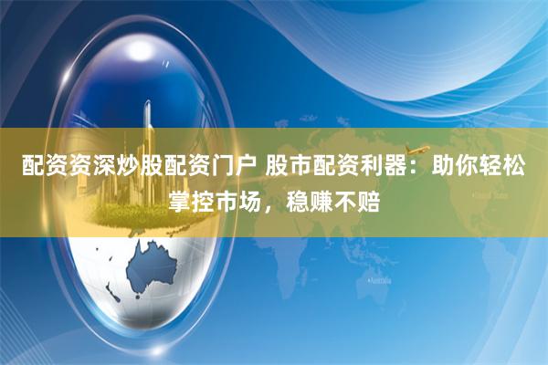 配资资深炒股配资门户 股市配资利器：助你轻松掌控市场，稳赚不赔