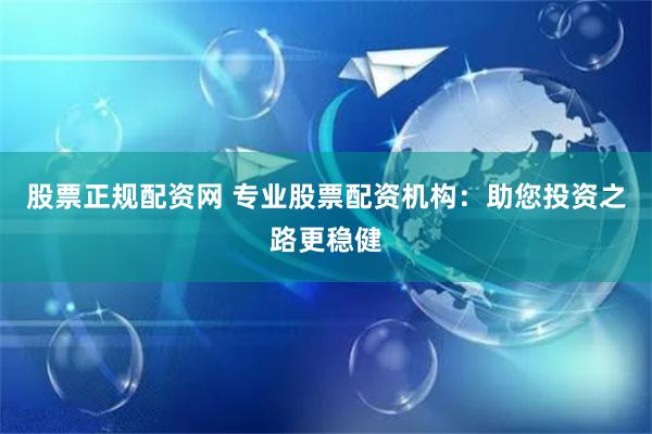股票正规配资网 专业股票配资机构：助您投资之路更稳健