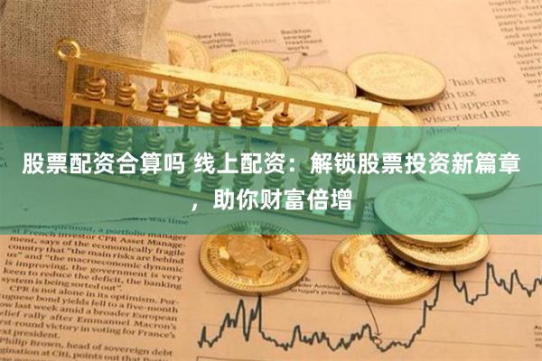 股票配资合算吗 线上配资：解锁股票投资新篇章，助你财富倍增