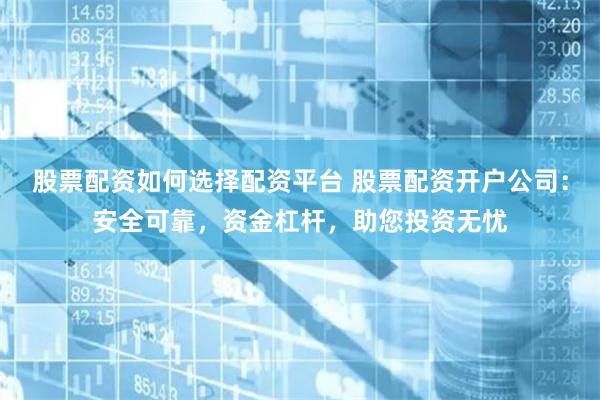 股票配资如何选择配资平台 股票配资开户公司：安全可靠，资金杠杆，助您投资无忧