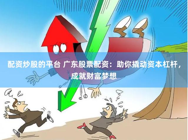 配资炒股的平台 广东股票配资：助你撬动资本杠杆，成就财富梦想