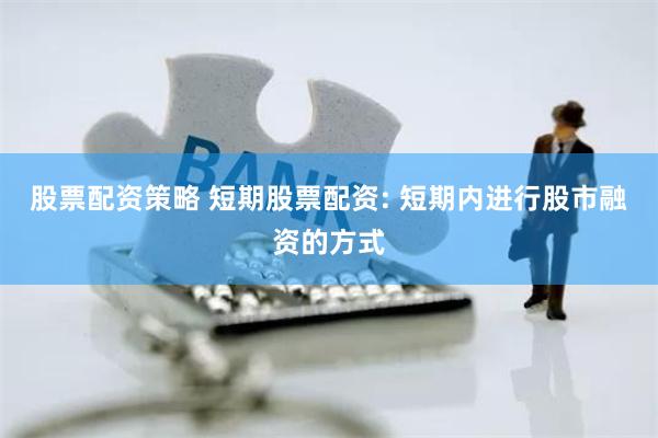 股票配资策略 短期股票配资: 短期内进行股市融资的方式