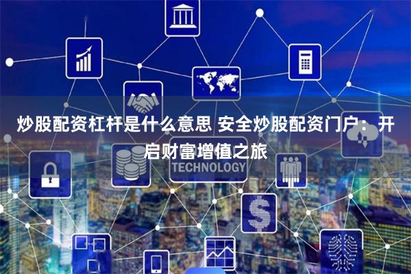 炒股配资杠杆是什么意思 安全炒股配资门户：开启财富增值之旅