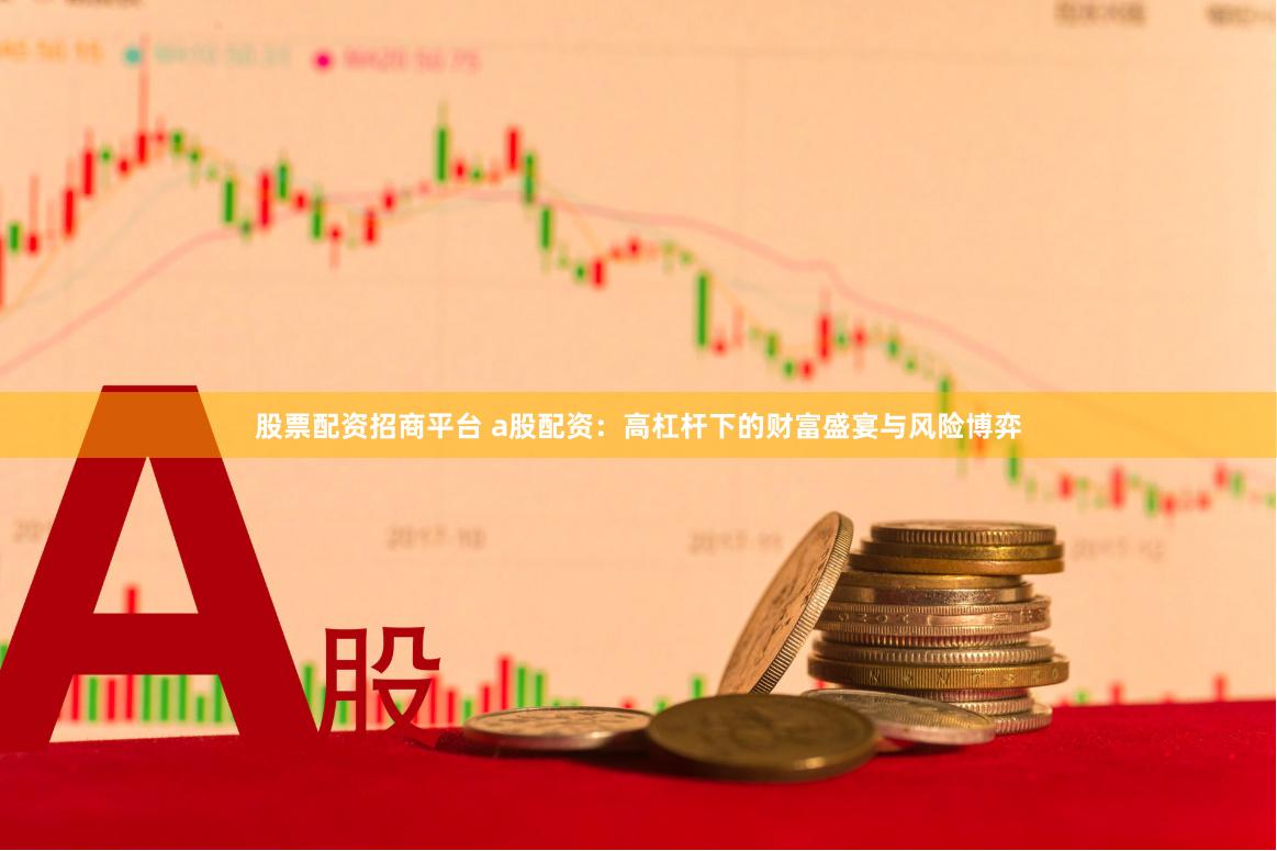股票配资招商平台 a股配资：高杠杆下的财富盛宴与风险博弈