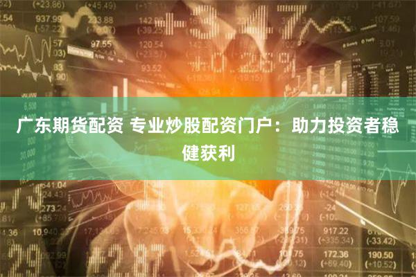 广东期货配资 专业炒股配资门户：助力投资者稳健获利
