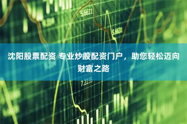 沈阳股票配资 专业炒股配资门户，助您轻松迈向财富之路