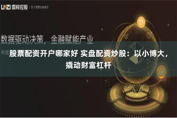 股票配资开户哪家好 实盘配资炒股：以小博大，撬动财富杠杆