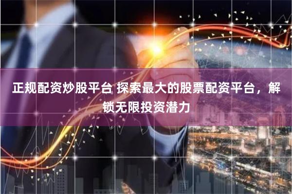 正规配资炒股平台 探索最大的股票配资平台，解锁无限投资潜力