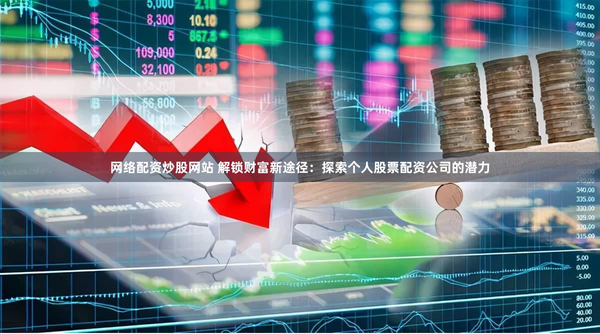 网络配资炒股网站 解锁财富新途径：探索个人股票配资公司的潜力