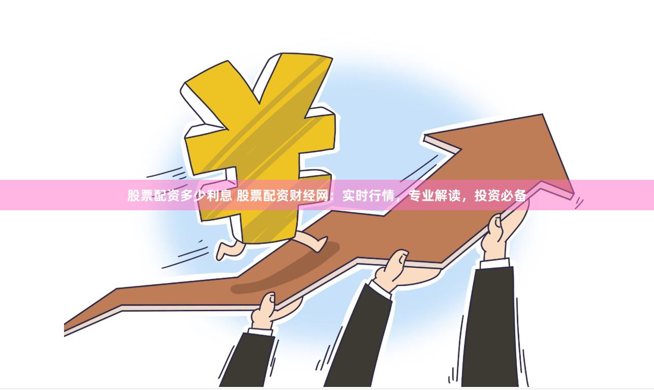 股票配资多少利息 股票配资财经网：实时行情，专业解读，投资必备