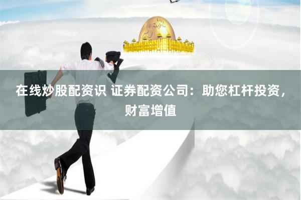 在线炒股配资识 证券配资公司：助您杠杆投资，财富增值
