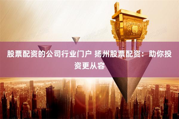 股票配资的公司行业门户 扬州股票配资：助你投资更从容