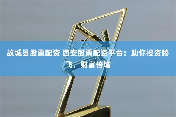 故城县股票配资 西安股票配资平台：助你投资腾飞，财富倍增