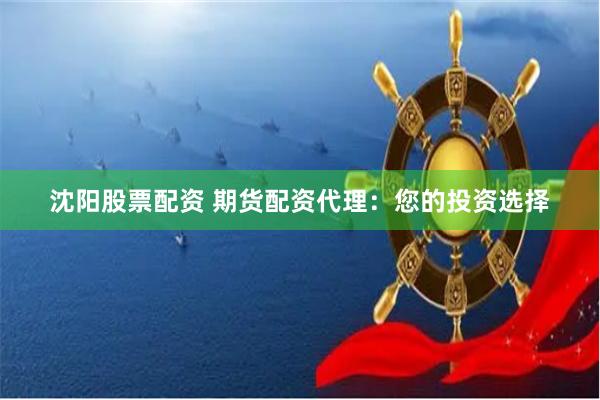 沈阳股票配资 期货配资代理：您的投资选择