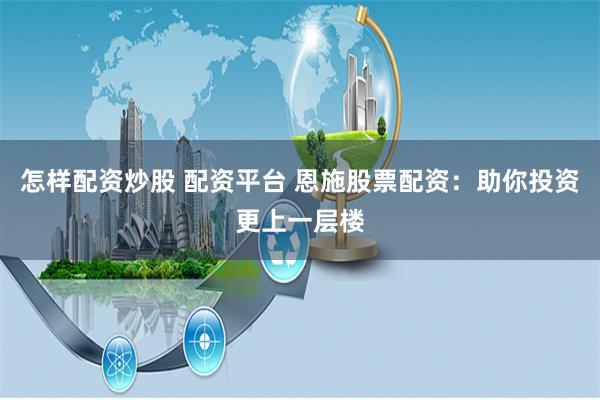 怎样配资炒股 配资平台 恩施股票配资：助你投资更上一层楼