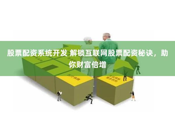 股票配资系统开发 解锁互联网股票配资秘诀，助你财富倍增