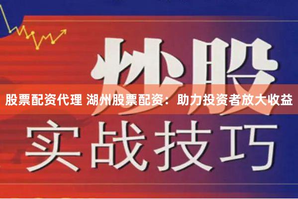 股票配资代理 湖州股票配资：助力投资者放大收益