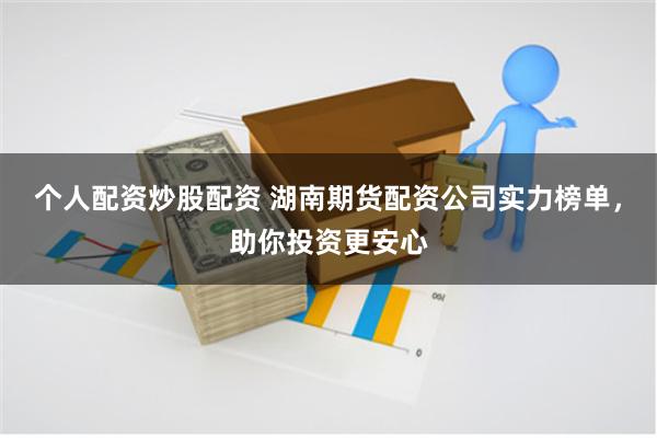 个人配资炒股配资 湖南期货配资公司实力榜单，助你投资更安心