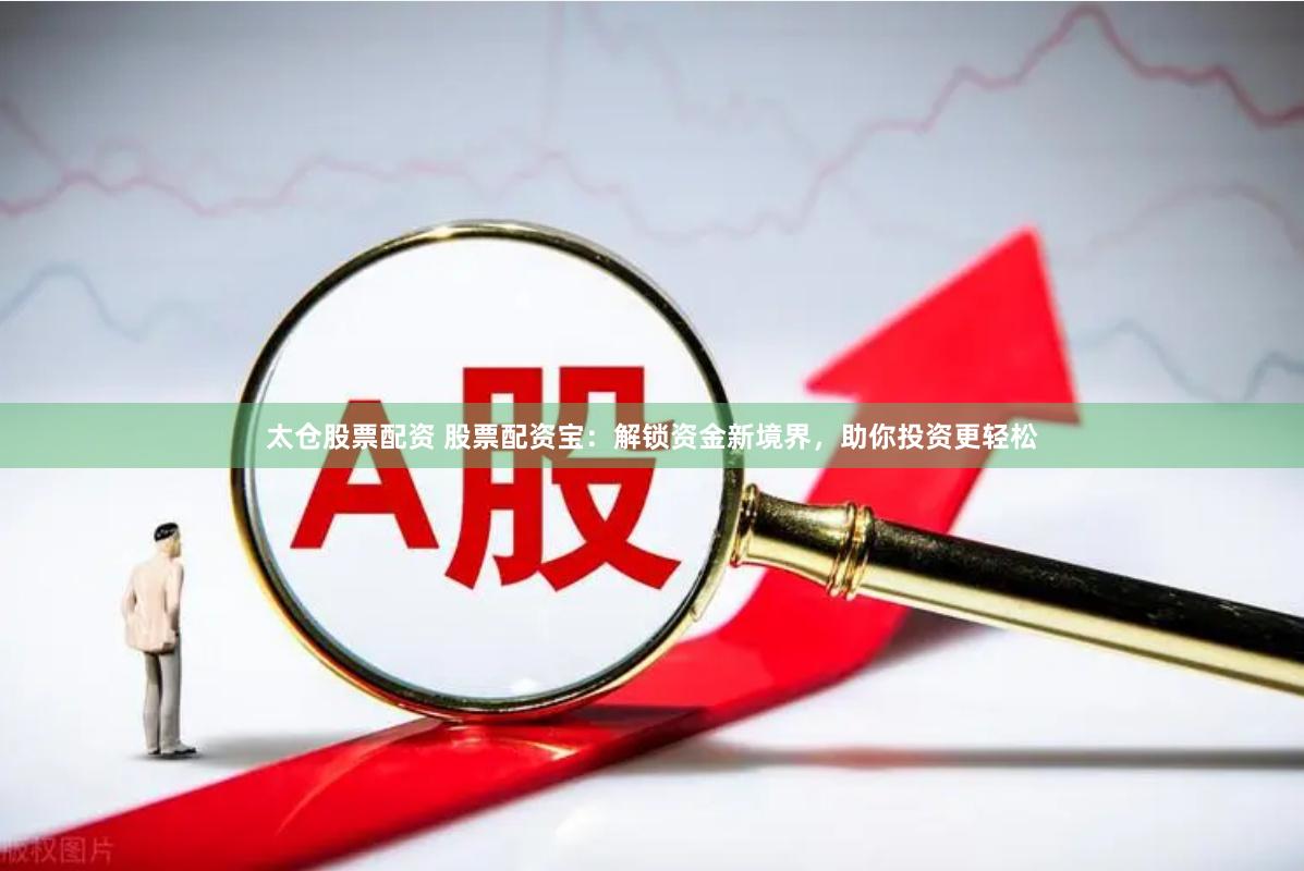 太仓股票配资 股票配资宝：解锁资金新境界，助你投资更轻松