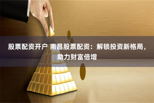 股票配资开户 南昌股票配资：解锁投资新格局，助力财富倍增