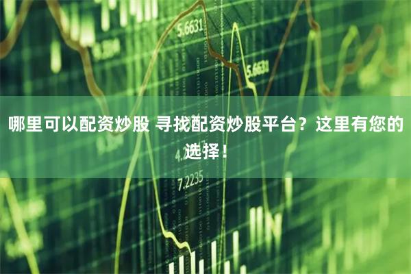 哪里可以配资炒股 寻找配资炒股平台？这里有您的选择！