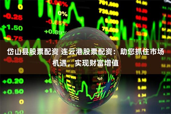 岱山县股票配资 连云港股票配资：助您抓住市场机遇，实现财富增值