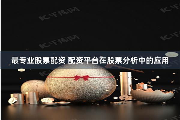 最专业股票配资 配资平台在股票分析中的应用