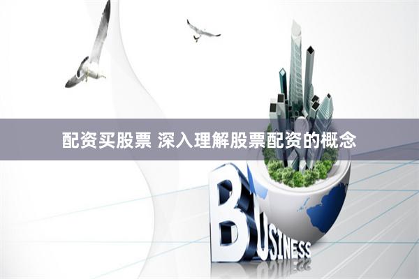 配资买股票 深入理解股票配资的概念